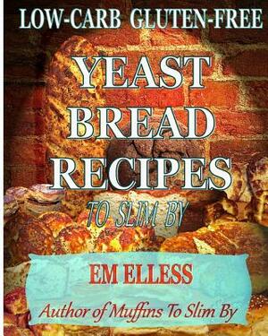 Low-Carb Gluten-Free Yeast Bread Recipes to Slim by: For Weight Loss, Diabetic and Gluten-Free Diets by Em Elless, M.L. Smith