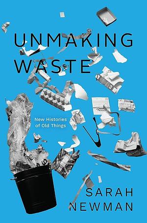 Unmaking Waste: New Histories of Old Things by Sarah Newman