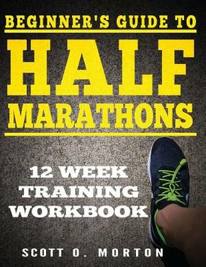 Beginner's Guide to Half Marathons: 12 Week Training Workbook by Scott O. Morton