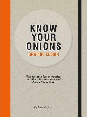 Know Your Onions - Graphic Design: How to Think Like a Creative, Act Like a Businessman and Design Like a God by Drew De Soto