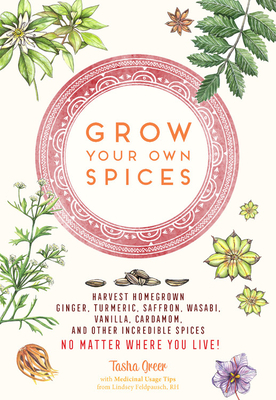 Grow Your Own Spices: Harvest Homegrown Ginger, Turmeric, Saffron, Wasabi, Vanilla, Cardamom, and Other Incredible Spices -- No Matter Where by Tasha Greer