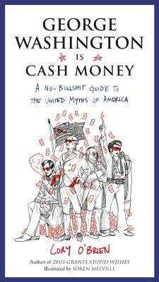 George Washington Is Cash Money: A No-Bullshit Guide to the United Myths of America by Cory O'Brien, Soren Melville