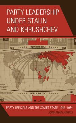 Party Leadership under Stalin and Khrushchev: Party Officials and the Soviet State, 1948-1964 by Jonathan Harris