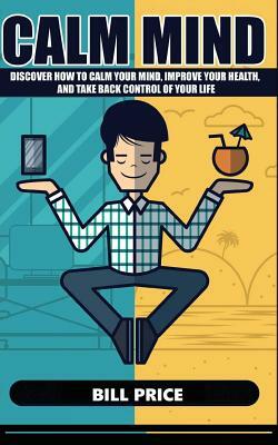 Calm Mind: Discover how to calm your mind, improve your health, and take back control of your life by Bill Price