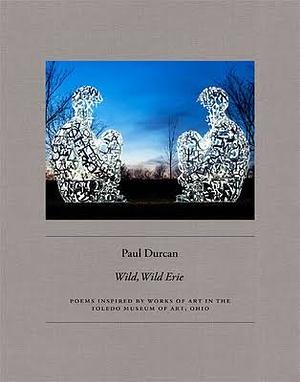 Wild, Wild Erie: Poems inspired by paintings and sculpture in the Toledo Museum of Art, Ohio by Paul Durcan