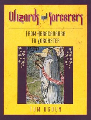 Wizards and Sorcerers: From Abracadabra to Zoroaster by Tom Ogden
