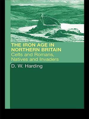 The Iron Age in Northern Britain: Britons and Romans, Natives and Settlers by Dennis W. Harding