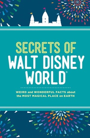 Secrets of Walt Disney World: Weird and Wonderful Facts about the Most Magical Place on Earth by Dinah Williams