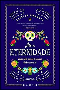 Até à Eternidade: Viajar Pelo Mundo à Procura da Boa Morte by Caitlin Doughty, Landis Blair