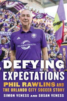 Defying Expectations: Phil Rawlins and the Orlando City Soccer Story by Susan Veness, Simon Veness