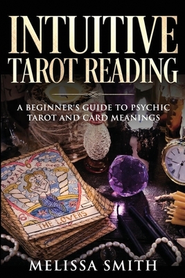 INTUITIVE TAROT READING; A Beginner's Guide to Psychic Tarot and Card Meanings by Melissa Smith