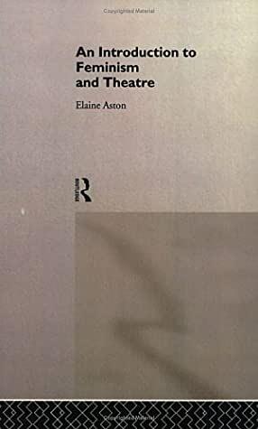 An Introduction to Feminism and Theatre by Elaine Aston