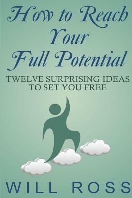 How to Reach Your Full Potential: Twelve Surprising Ideas to Set You Free by Will Ross