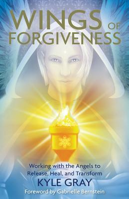 Wings of Forgiveness: Working with the Angels to Release, Heal and Transform by Kyle Gray