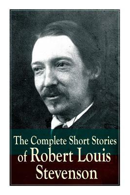 The Complete Short Stories of Robert Louis Stevenson by Robert Louis Stevenson