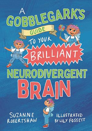 A Gobblegark's Guide to Your Brilliant Neurodivergent Brain by Suzanne Robertshaw, Lily Fossett