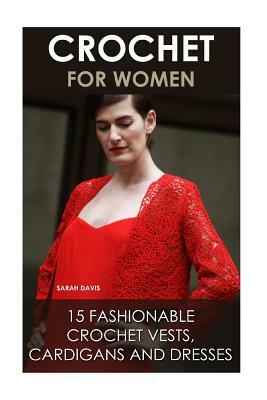 Crochet For Women: 15 Fashionable Crochet Vests, Cardigans And Dresses: ( How To Crochet, Crochet Dress, Crochet Vests, Crochet Cardigans by Sarah Davis