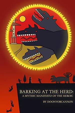 Barking at the Herd: A Mythic Manifesto of the Heroic by Doonvorcannon
