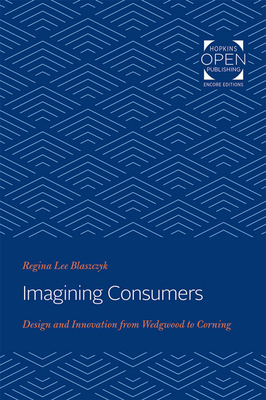 Imagining Consumers: Design and Innovation from Wedgwood to Corning by Regina Lee Blaszczyk