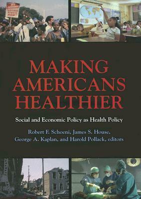 Making Americans Healthier: Social and Economic Policy as Health Policy: Social and Economic Policy as Health Policy by James S. House, Robert F. Schoeni, George A. Kaplan