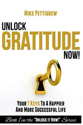 Unlock Gratitude Now!: Your 7 Keys to a Happier and More Successful Life by Mike Pettigrew