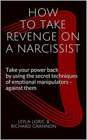 How to Take Revenge on a Narcissist: Take your power back by using the secret techniques of emotional manipulators – against them by Richard Grannon, Leyla Loric