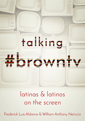 Talking #browntv: Latinas and Latinos on the Screen by Frederick Luis Aldama, William Anthony Nericcio