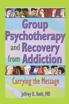 Group Psychotherapy and Recovery from Addiction: Carrying the Message by Jeffrey D. Roth