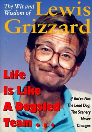 The Wit and Wisdom of Lewis Grizzard: Life Is Like a Dogsled Team... If You're Not the Lead Dog, the Scenery Never Changes by Lewis Grizzard