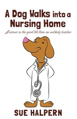 A Dog Walks Into a Nursing Home: Lessons in the Good Life from an Unlikely Teacher by Sue Halpern