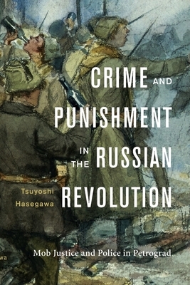 Crime and Punishment in the Russian Revolution: Mob Justice and Police in Petrograd by Tsuyoshi Hasegawa