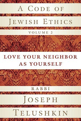 A Code of Jewish Ethics, Volume 2: Love Your Neighbor as Yourself by Joseph Telushkin