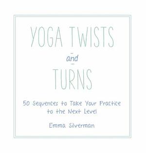 Yoga Twists and Turns: 50 Sequences to Take Your Practice to the Next Level by Emma Silverman