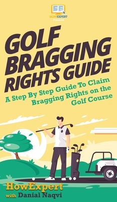 Golf Bragging Rights Guide: A Step By Step Guide To Claim Bragging Rights on the Golf Course by Danial Naqvi, Howexpert