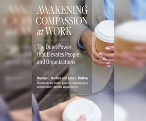 Awakening Compassion at Work: The Quiet Power That Elevates People and Organizations by Jane E. Dutton, Monica C. Worline