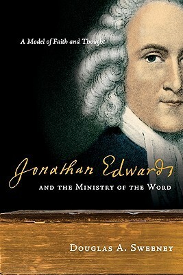 Jonathan Edwards and the Ministry of the Word: A Model of Faith and Thought by Douglas A. Sweeney