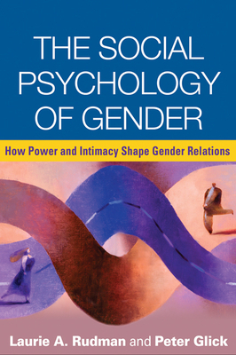 The Social Psychology of Gender: How Power and Intimacy Shape Gender Relations by Laurie A. Rudman, Peter Glick