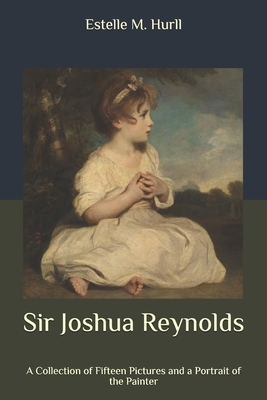 Sir Joshua Reynolds: A Collection of Fifteen Pictures and a Portrait of the Painter by Estelle M. Hurll