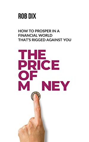 PRICE OF MONEY: How to Prosper in a Financial World That's Rigged Against You by Rob Dix