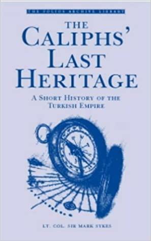 The Caliphs' Last Heritage: A Short History of the Turkish Empire by Mark Sykes