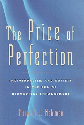 The Price of Perfection: Individualism and Society in the Era of Biomedical Enhancement by Maxwell J. Mehlman