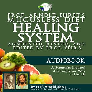 Prof. Arnold Ehret's Mucusless Diet Healing System: Annotated, Revised, and Edited by Prof. Spira, including 5 Audio CDs by Arnold Ehret, Arnold Ehret