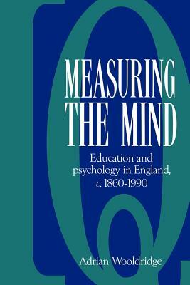 Measuring the Mind: Education and Psychology in England C.1860 C.1990 by Adrian Wooldridge