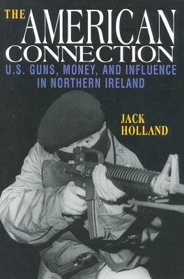 The American Connection, Revised: U.S. Guns, Money, and Influence in Northern Ireland by Jack Holland