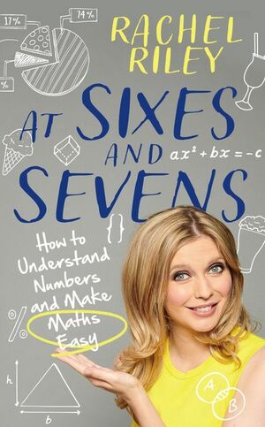 At Sixes and Sevens: How to Understand Numbers and Make Maths Easy by Rachel Riley