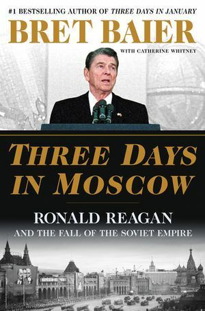 Three Days in Moscow: Ronald Reagan and the Fall of the Soviet Empire by Bret Baier, Catherine Whitney