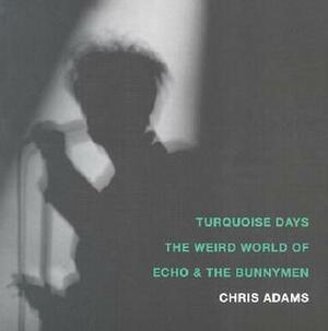 Turquoise Days: The Weird World of Echo and the Bunnymen by Chris Adams