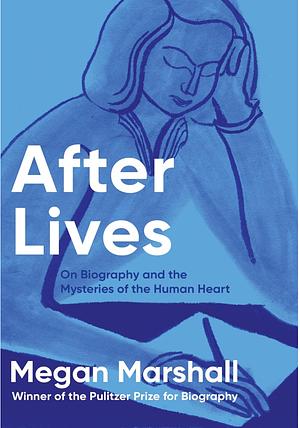 After Lives: On Biography and the Mysteries of the Human Heart by Megan Marshall