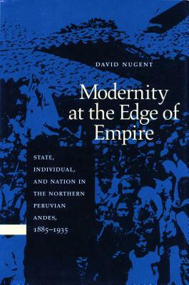 Modernity at the Edge of Empire: State, Indiviual, and Nation in the Northern Peruvian Andes,1885-1935 by David Nugent