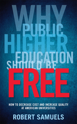 Why Public Higher Education Should Be Free: How to Decrease Cost and Increase Quality at American Universities by Robert Samuels